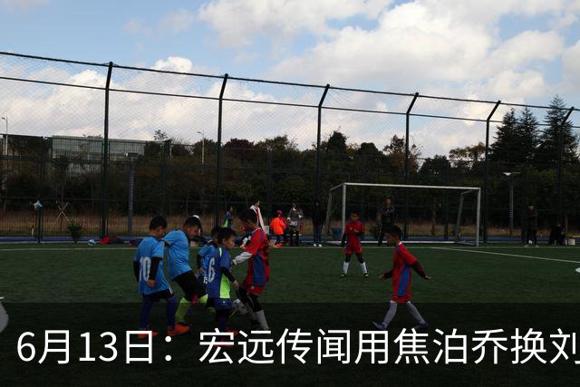 6月13日：宏远传闻用焦泊乔换刘传兴，球迷质疑交易合理性，杜锋与焦泊乔不和成焦点